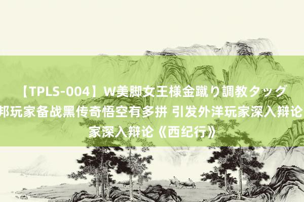【TPLS-004】W美脚女王様金蹴り調教タッグマッチ 异邦玩家备战黑传奇悟空有多拼 引发外洋玩家深入辩论《西纪行》