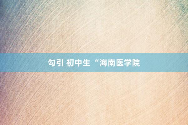 勾引 初中生 “海南医学院